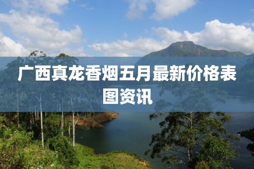 广西真龙香烟五月最新价格表图资讯