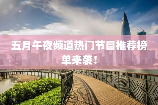 五月午夜频道热门节目推荐榜单来袭！