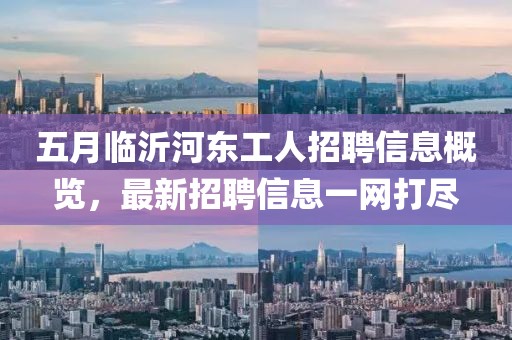 五月临沂河东工人招聘信息概览，最新招聘信息一网打尽