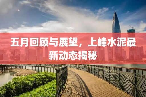 五月回顾与展望，上峰水泥最新动态揭秘