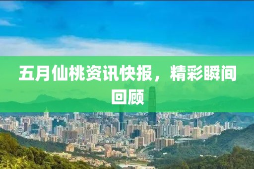 五月仙桃资讯快报，精彩瞬间回顾