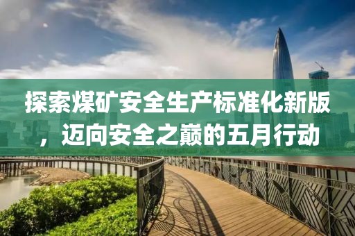 探索煤矿安全生产标准化新版，迈向安全之巅的五月行动