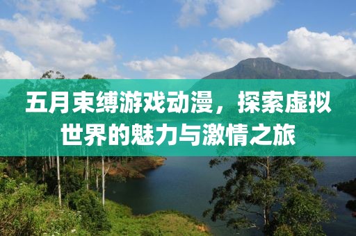 五月束缚游戏动漫，探索虚拟世界的魅力与激情之旅