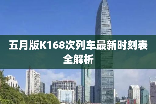 五月版K168次列车最新时刻表全解析