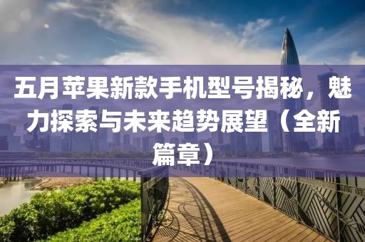 五月苹果新款手机型号揭秘，魅力探索与未来趋势展望（全新篇章）