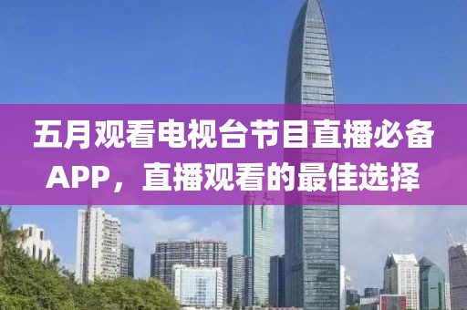 五月观看电视台节目直播必备APP，直播观看的最佳选择
