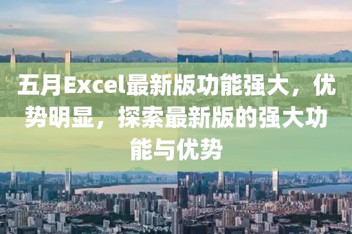 五月Excel最新版功能强大，优势明显，探索最新版的强大功能与优势