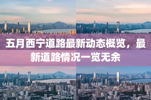 五月西宁道路最新动态概览，最新道路情况一览无余