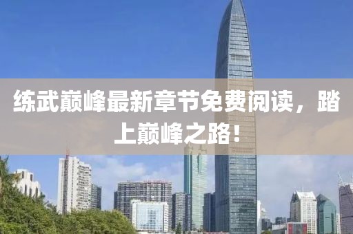 练武巅峰最新章节免费阅读，踏上巅峰之路！