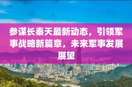 参谋长秦天最新动态，引领军事战略新篇章，未来军事发展展望