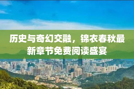 历史与奇幻交融，锦衣春秋最新章节免费阅读盛宴