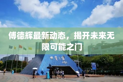 傅德辉最新动态，揭开未来无限可能之门