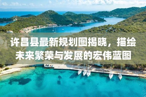 许昌县最新规划图揭晓，描绘未来繁荣与发展的宏伟蓝图