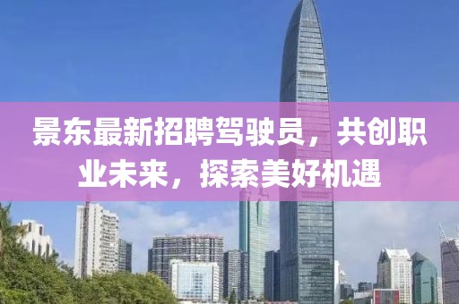 景东最新招聘驾驶员，共创职业未来，探索美好机遇