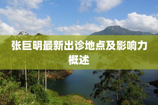 张巨明最新出诊地点及影响力概述