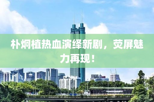 朴炯植热血演绎新剧，荧屏魅力再现！