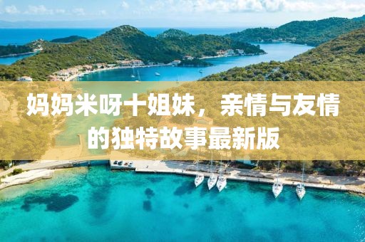 妈妈米呀十姐妹，亲情与友情的独特故事最新版
