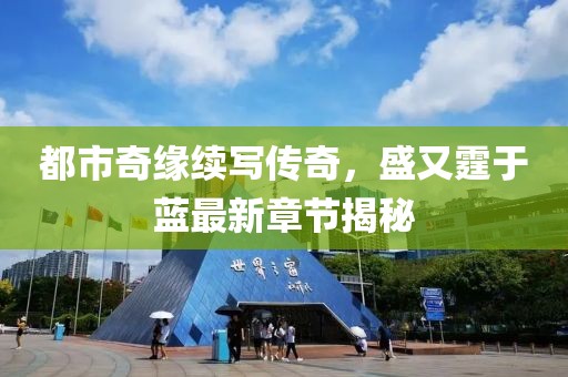 都市奇缘续写传奇，盛又霆于蓝最新章节揭秘