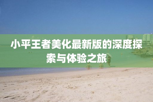 小平王者美化最新版的深度探索与体验之旅