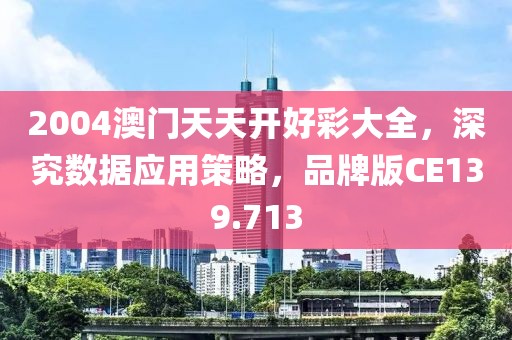 2004澳门天天开好彩大全，深究数据应用策略，品牌版CE139.713