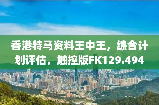 香港特马资料王中王，综合计划评估，触控版FK129.494