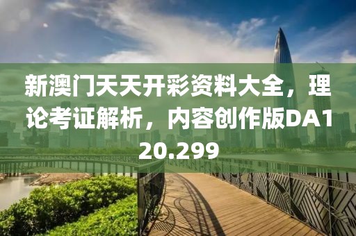 新澳门天天开彩资料大全，理论考证解析，内容创作版DA120.299