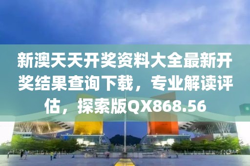 新澳天天开奖资料大全最新开奖结果查询下载，专业解读评估，探索版QX868.56