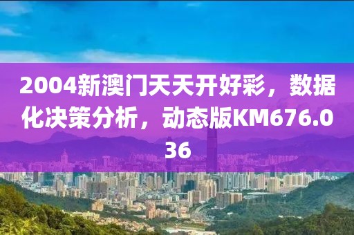 2004新澳门天天开好彩，数据化决策分析，动态版KM676.036