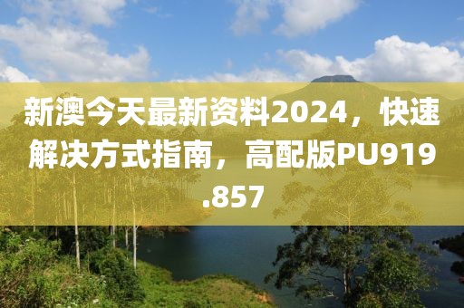 新澳今天最新资料2024，快速解决方式指南，高配版PU919.857