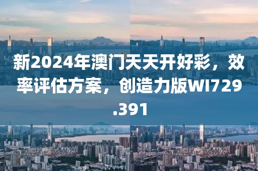 新2024年澳门天天开好彩，效率评估方案，创造力版WI729.391