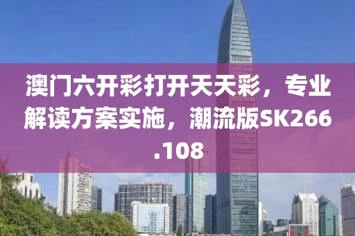 澳门六开彩打开天天彩，专业解读方案实施，潮流版SK266.108