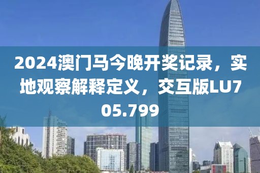 2024澳门马今晚开奖记录，实地观察解释定义，交互版LU705.799