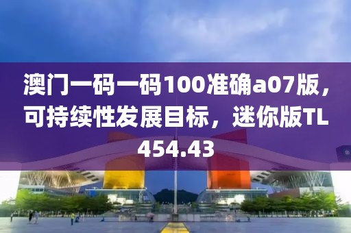 澳门一码一码100准确a07版，可持续性发展目标，迷你版TL454.43