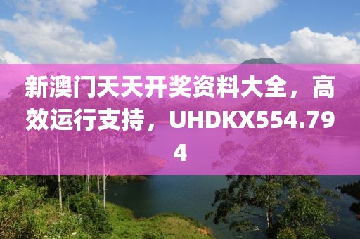 新澳门天天开奖资料大全，高效运行支持，UHDKX554.794