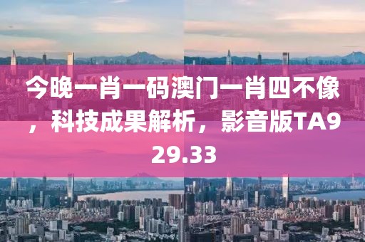 今晚一肖一码澳门一肖四不像，科技成果解析，影音版TA929.33