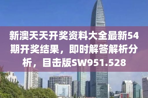 新澳天天开奖资料大全最新54期开奖结果，即时解答解析分析，目击版SW951.528