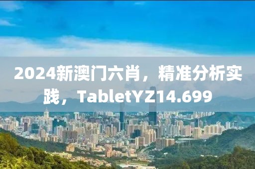2024新澳门六肖，精准分析实践，TabletYZ14.699