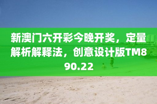 新澳门六开彩今晚开奖，定量解析解释法，创意设计版TM890.22