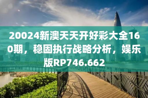 20024新澳天天开好彩大全160期，稳固执行战略分析，娱乐版RP746.662