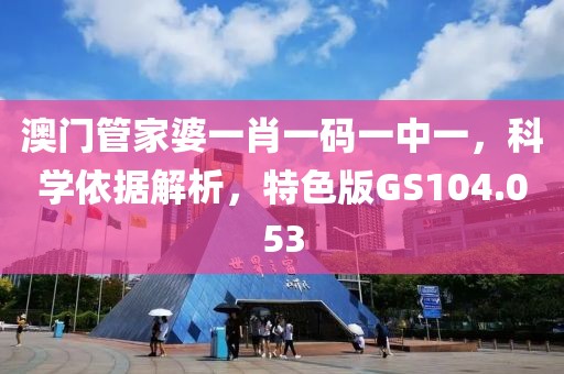 澳门管家婆一肖一码一中一，科学依据解析，特色版GS104.053