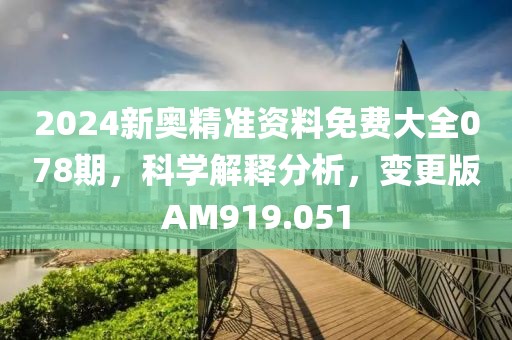 2024新奥精准资料免费大全078期，科学解释分析，变更版AM919.051