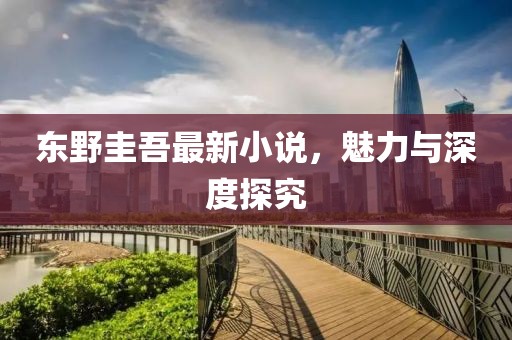 东野圭吾最新小说，魅力与深度探究
