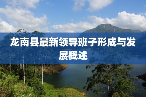 龙南县最新领导班子形成与发展概述