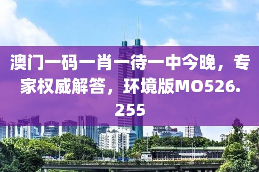 澳门一码一肖一待一中今晚，专家权威解答，环境版MO526.255