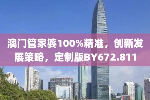 澳门管家婆100%精准，创新发展策略，定制版BY672.811