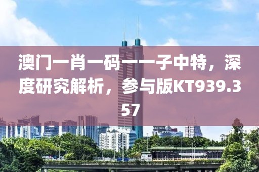澳门一肖一码一一子中特，深度研究解析，参与版KT939.357