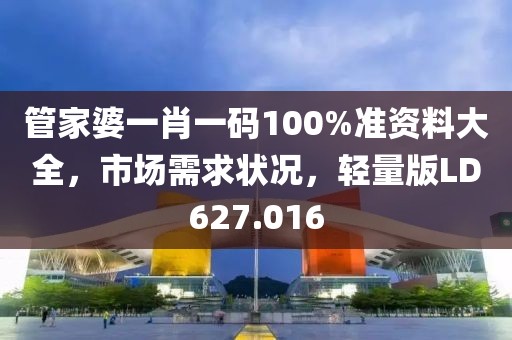 管家婆一肖一码100%准资料大全，市场需求状况，轻量版LD627.016