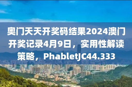 奥门天天开奖码结果2024澳门开奖记录4月9日，实用性解读策略，PhabletJC44.333