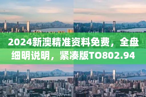 2024新澳精准资料免费，全盘细明说明，紧凑版TO802.94