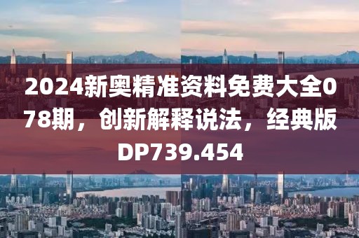 2024新奥精准资料免费大全078期，创新解释说法，经典版DP739.454